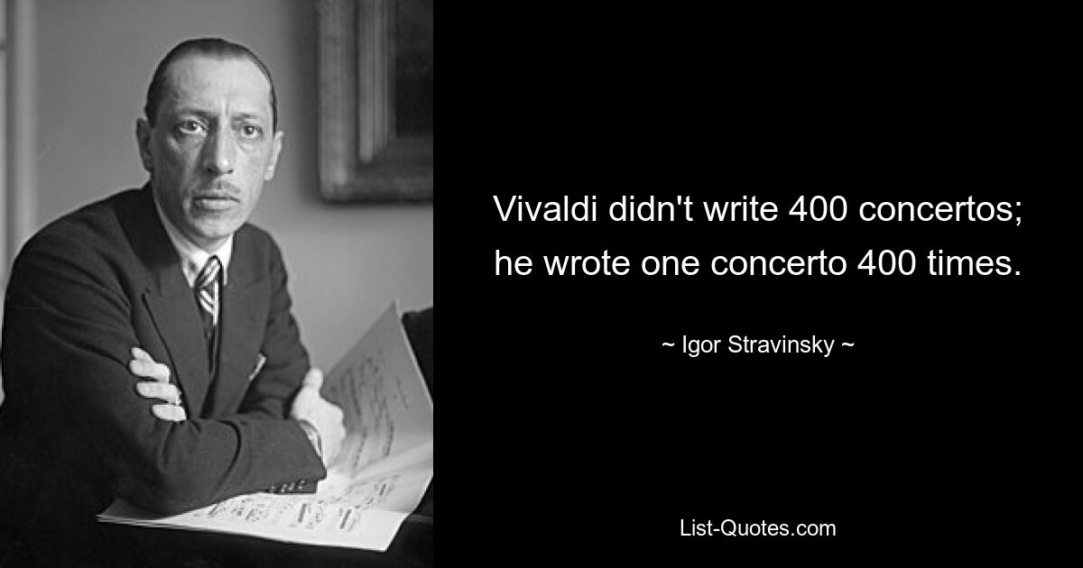 Vivaldi didn't write 400 concertos; he wrote one concerto 400 times. — © Igor Stravinsky