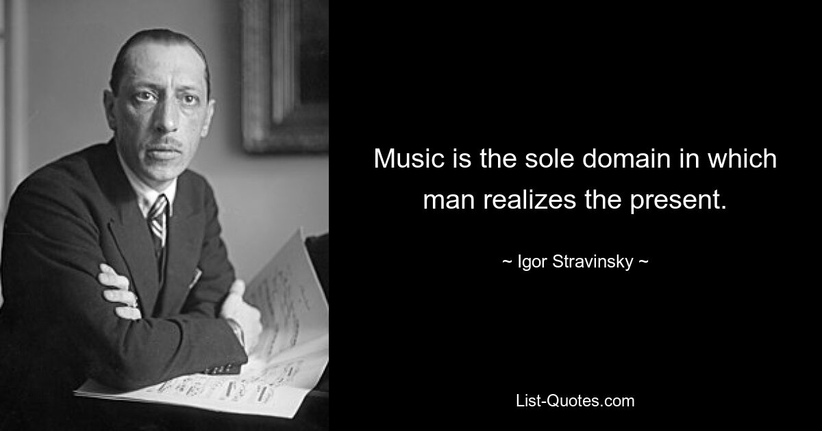 Music is the sole domain in which man realizes the present. — © Igor Stravinsky