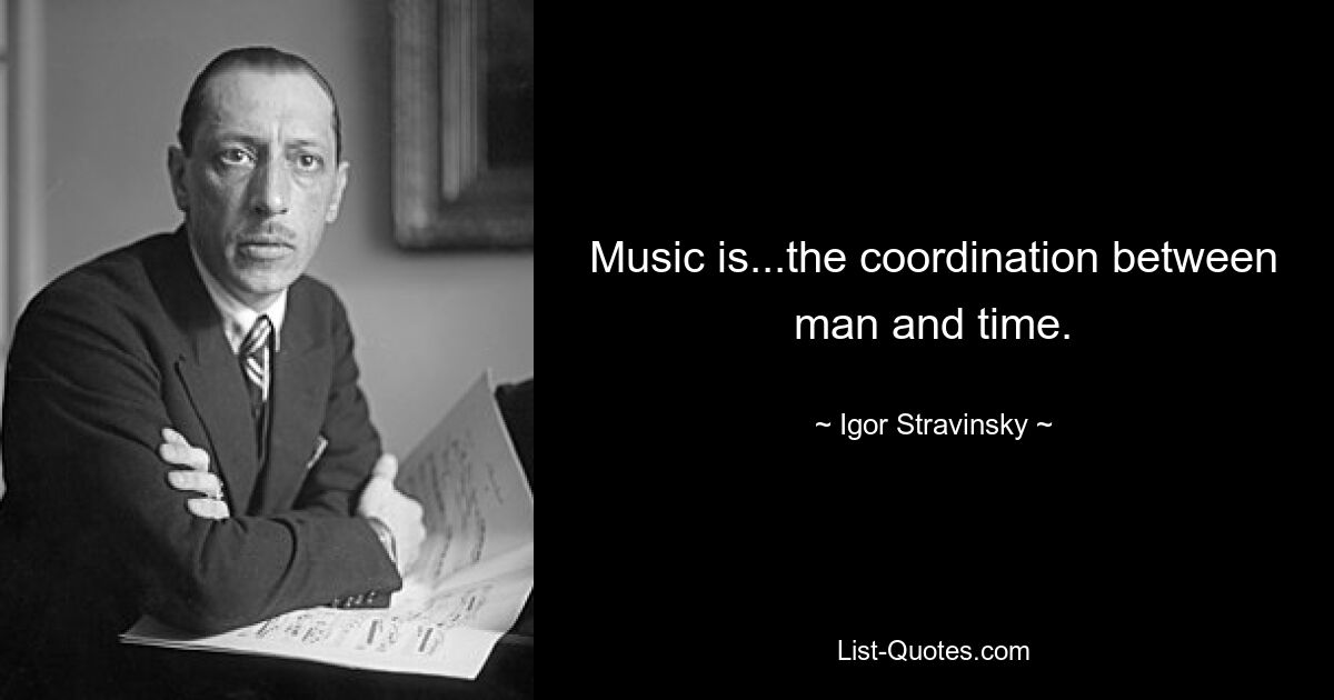 Music is...the coordination between man and time. — © Igor Stravinsky