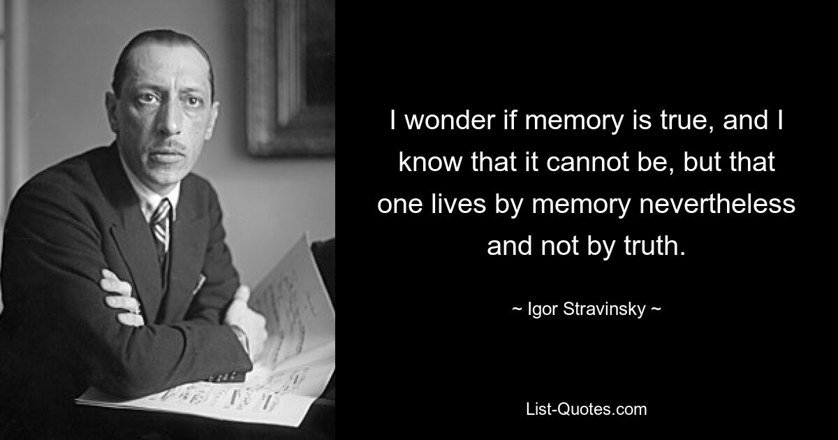 I wonder if memory is true, and I know that it cannot be, but that one lives by memory nevertheless and not by truth. — © Igor Stravinsky