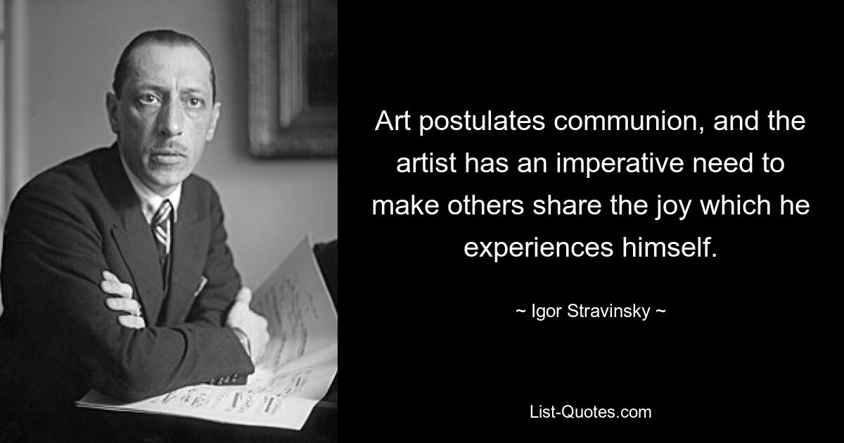 Art postulates communion, and the artist has an imperative need to make others share the joy which he experiences himself. — © Igor Stravinsky