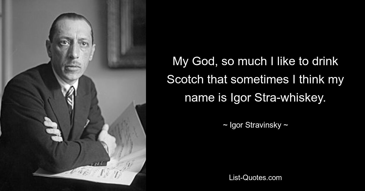 My God, so much I like to drink Scotch that sometimes I think my name is Igor Stra-whiskey. — © Igor Stravinsky