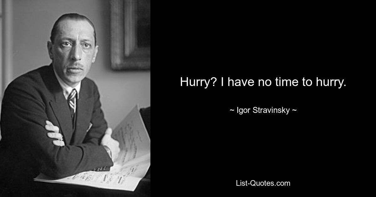 Hurry? I have no time to hurry. — © Igor Stravinsky