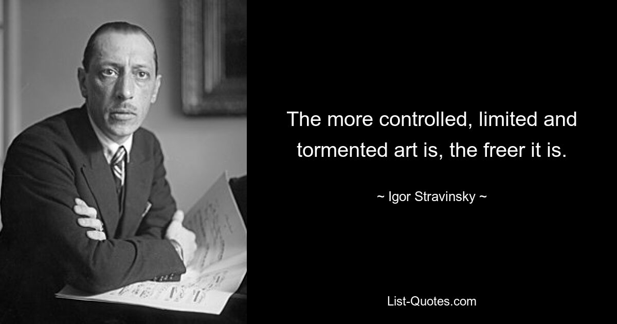 The more controlled, limited and tormented art is, the freer it is. — © Igor Stravinsky