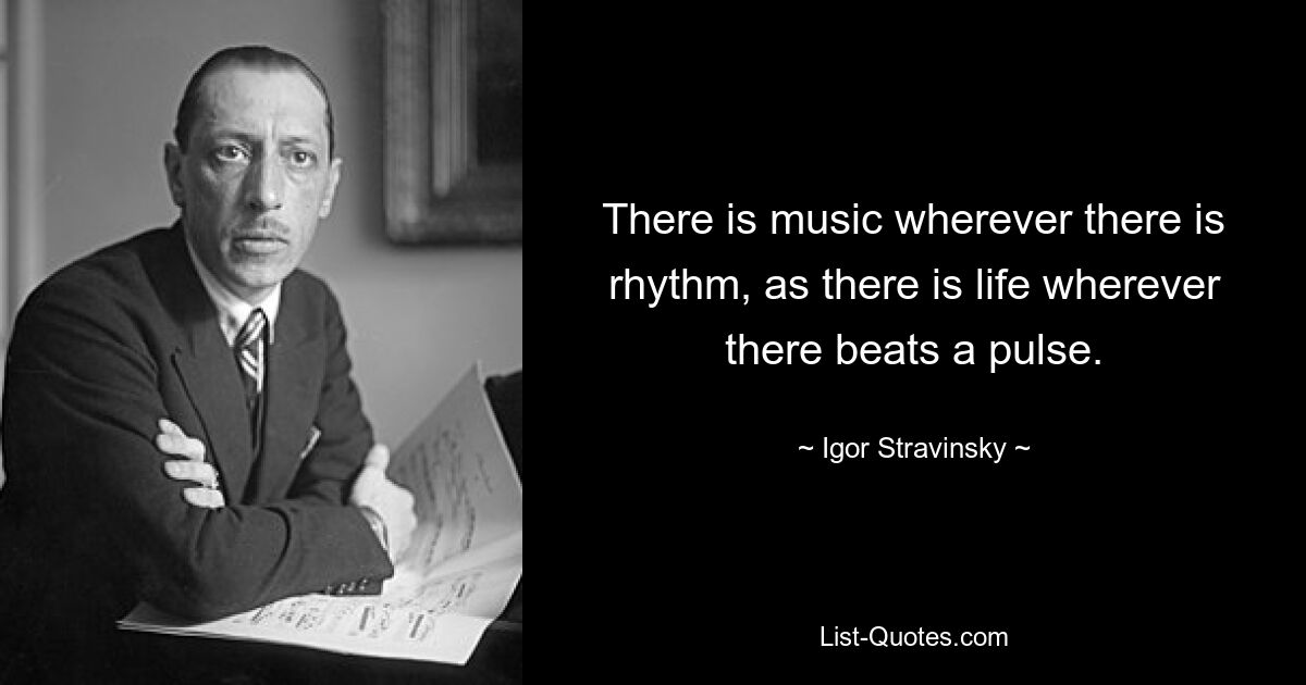 There is music wherever there is rhythm, as there is life wherever there beats a pulse. — © Igor Stravinsky