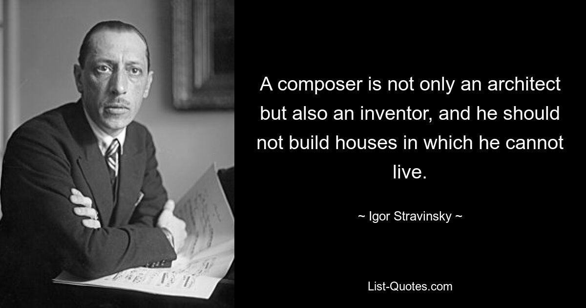 A composer is not only an architect but also an inventor, and he should not build houses in which he cannot live. — © Igor Stravinsky