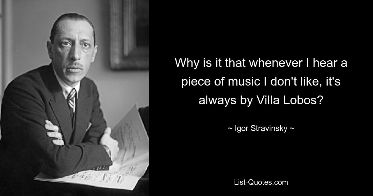 Why is it that whenever I hear a piece of music I don't like, it's always by Villa Lobos? — © Igor Stravinsky