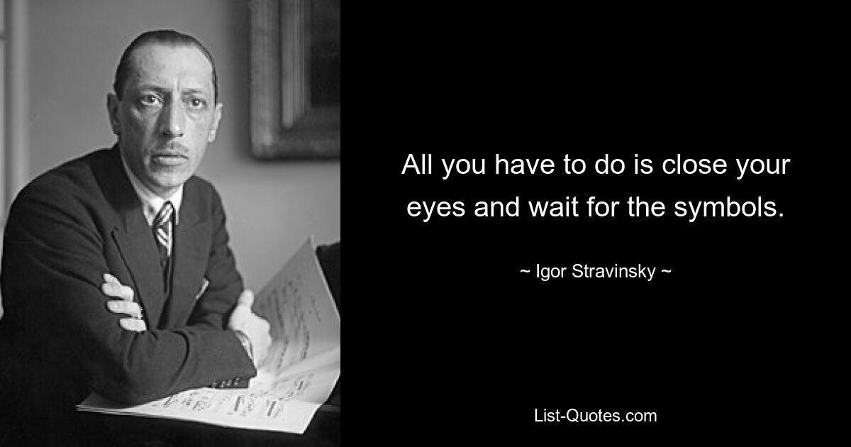 All you have to do is close your eyes and wait for the symbols. — © Igor Stravinsky