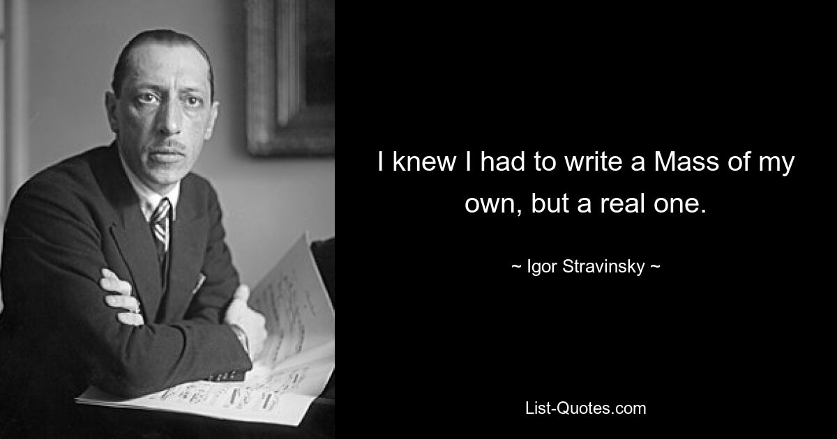 I knew I had to write a Mass of my own, but a real one. — © Igor Stravinsky