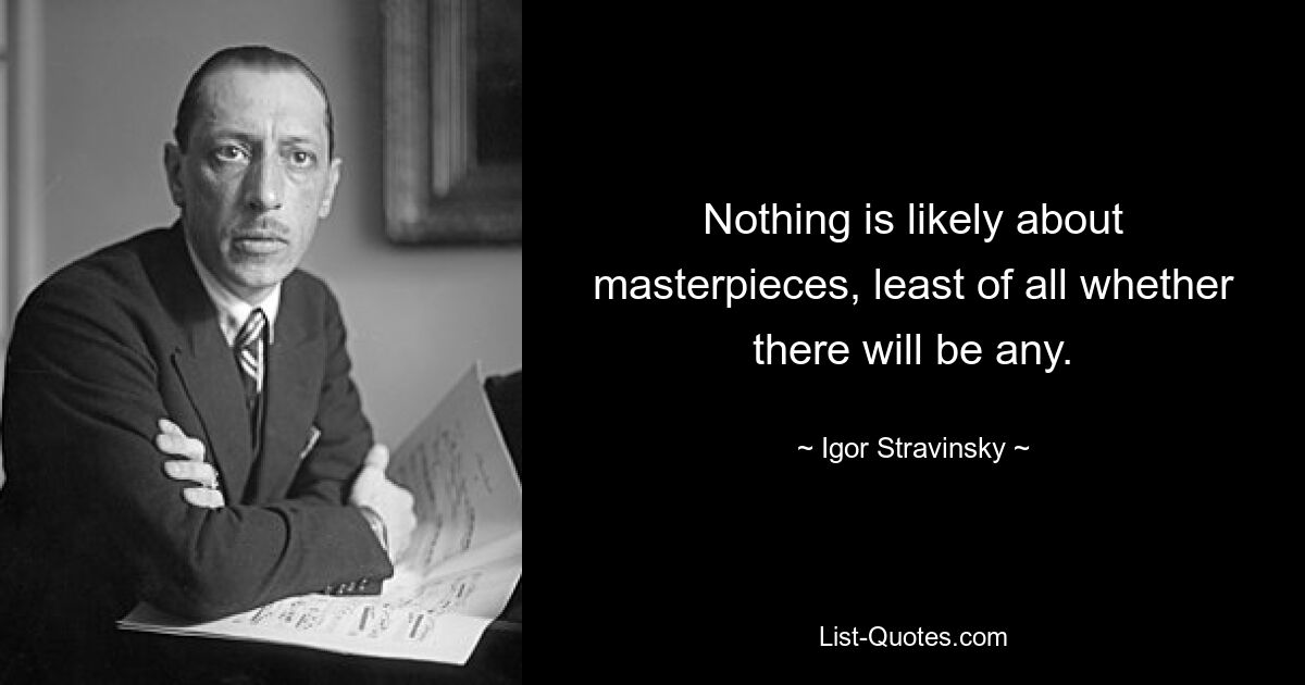 Nothing is likely about masterpieces, least of all whether there will be any. — © Igor Stravinsky