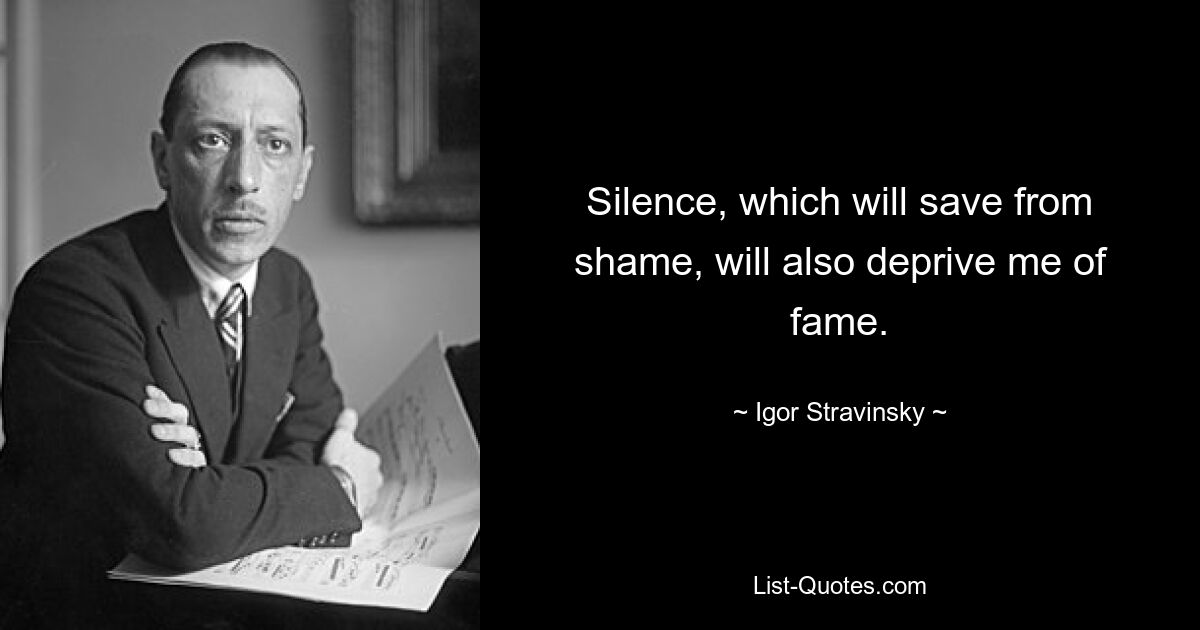 Silence, which will save from shame, will also deprive me of fame. — © Igor Stravinsky