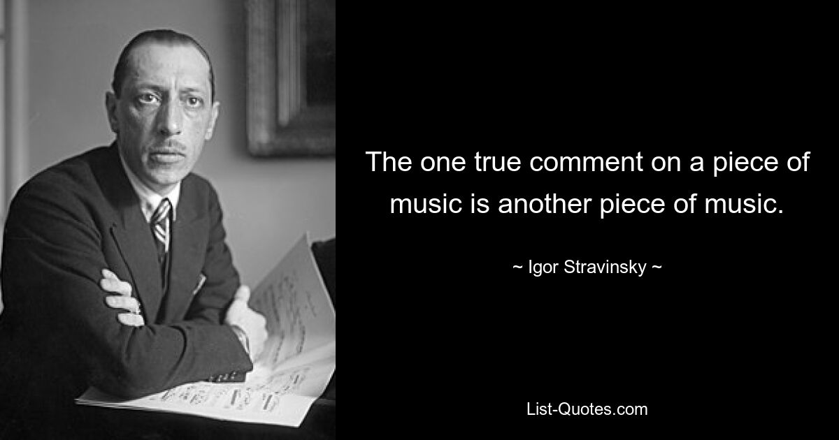 The one true comment on a piece of music is another piece of music. — © Igor Stravinsky