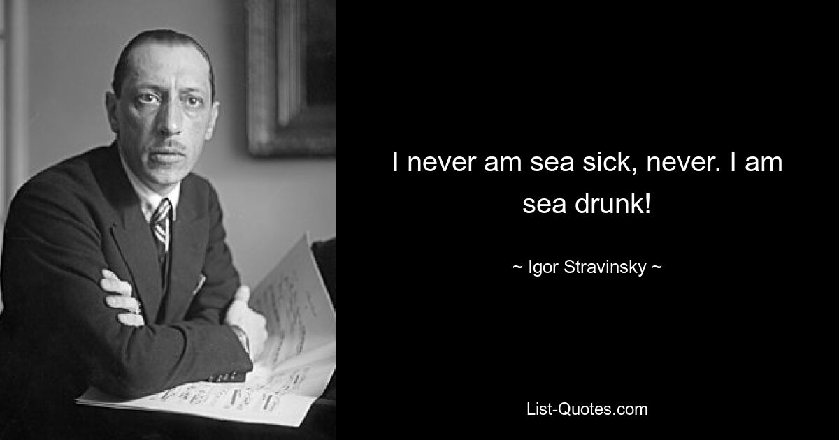 I never am sea sick, never. I am sea drunk! — © Igor Stravinsky