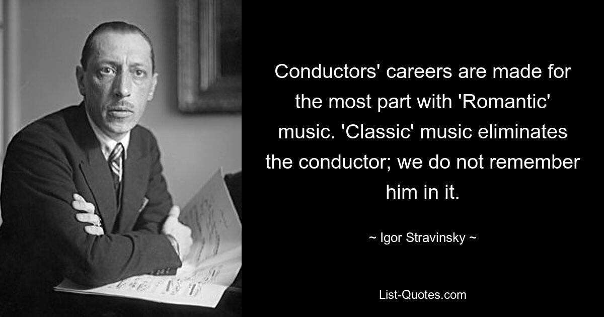 Conductors' careers are made for the most part with 'Romantic' music. 'Classic' music eliminates the conductor; we do not remember him in it. — © Igor Stravinsky