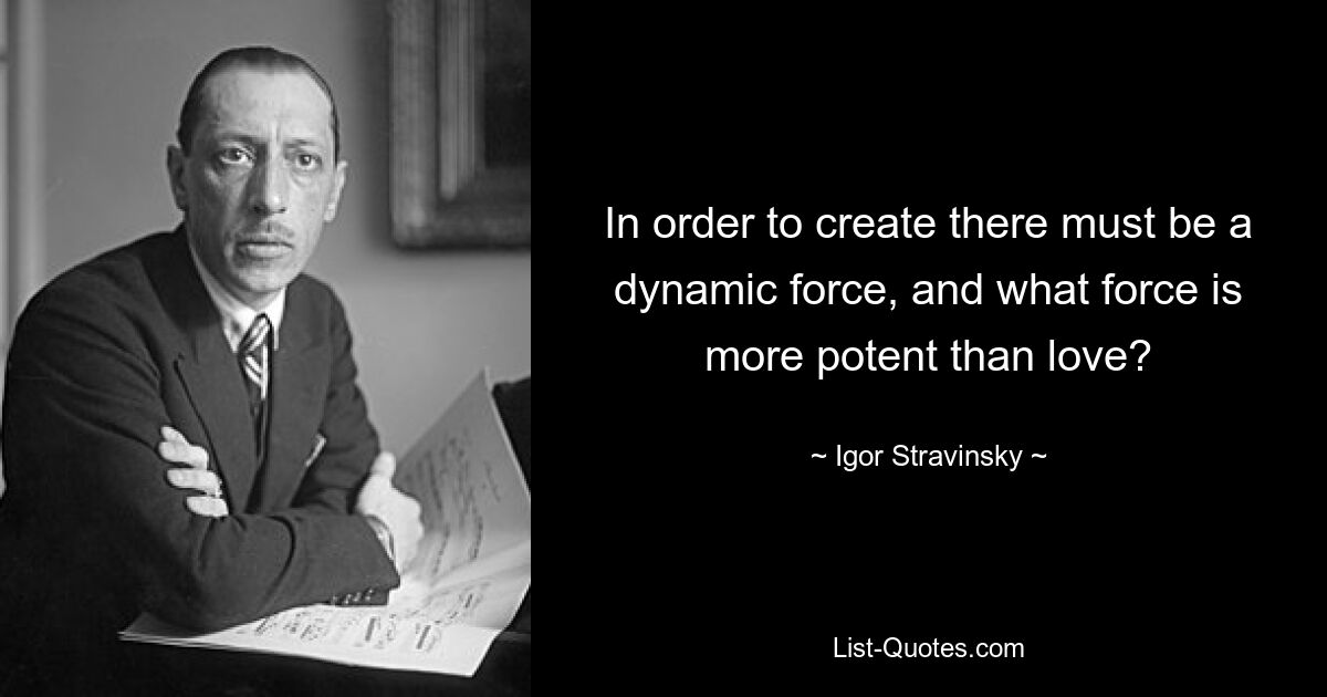 In order to create there must be a dynamic force, and what force is more potent than love? — © Igor Stravinsky