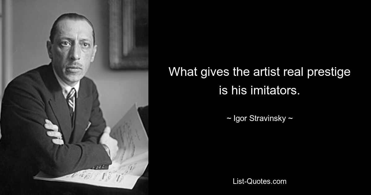 What gives the artist real prestige is his imitators. — © Igor Stravinsky