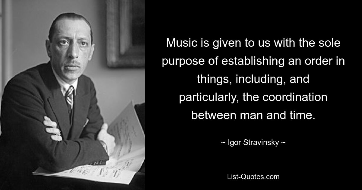 Music is given to us with the sole purpose of establishing an order in things, including, and particularly, the coordination between man and time. — © Igor Stravinsky