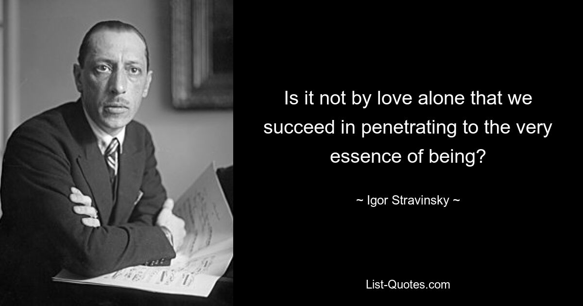 Is it not by love alone that we succeed in penetrating to the very essence of being? — © Igor Stravinsky