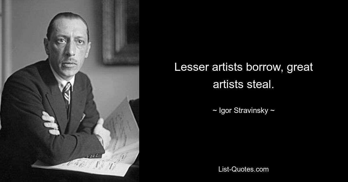 Lesser artists borrow, great artists steal. — © Igor Stravinsky