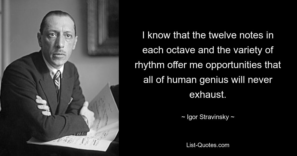 I know that the twelve notes in each octave and the variety of rhythm offer me opportunities that all of human genius will never exhaust. — © Igor Stravinsky