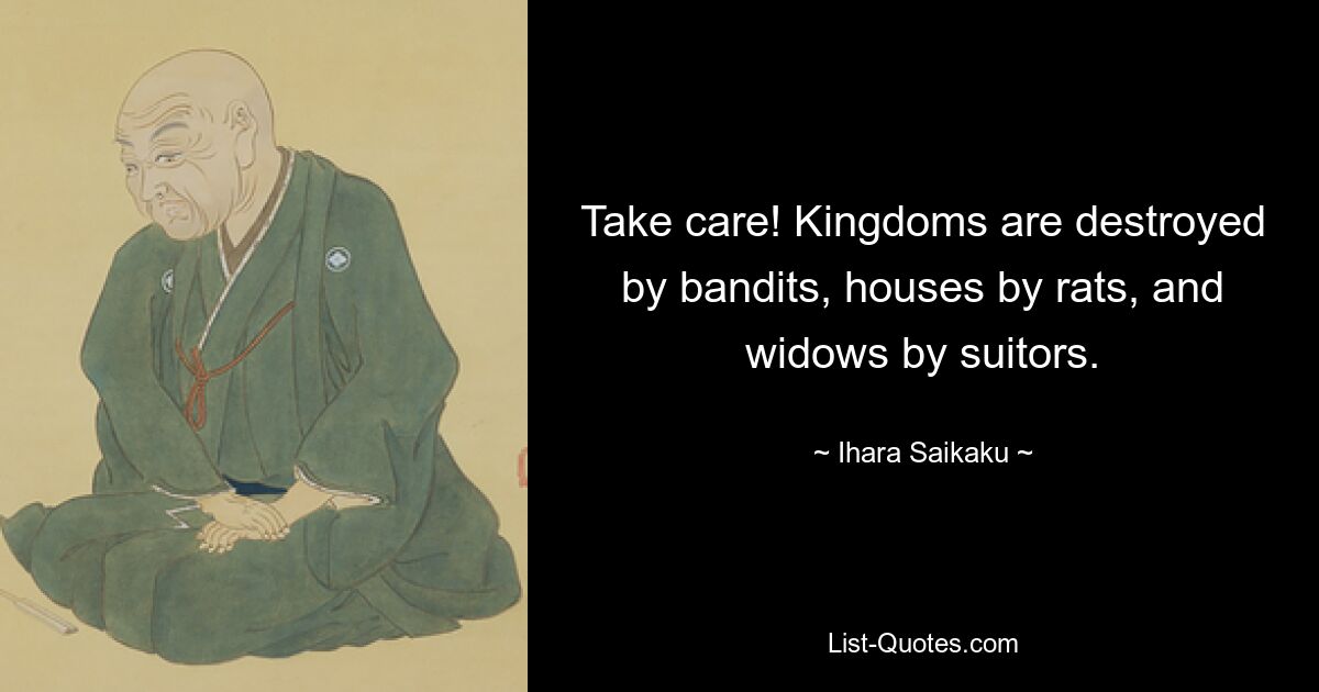 Take care! Kingdoms are destroyed by bandits, houses by rats, and widows by suitors. — © Ihara Saikaku