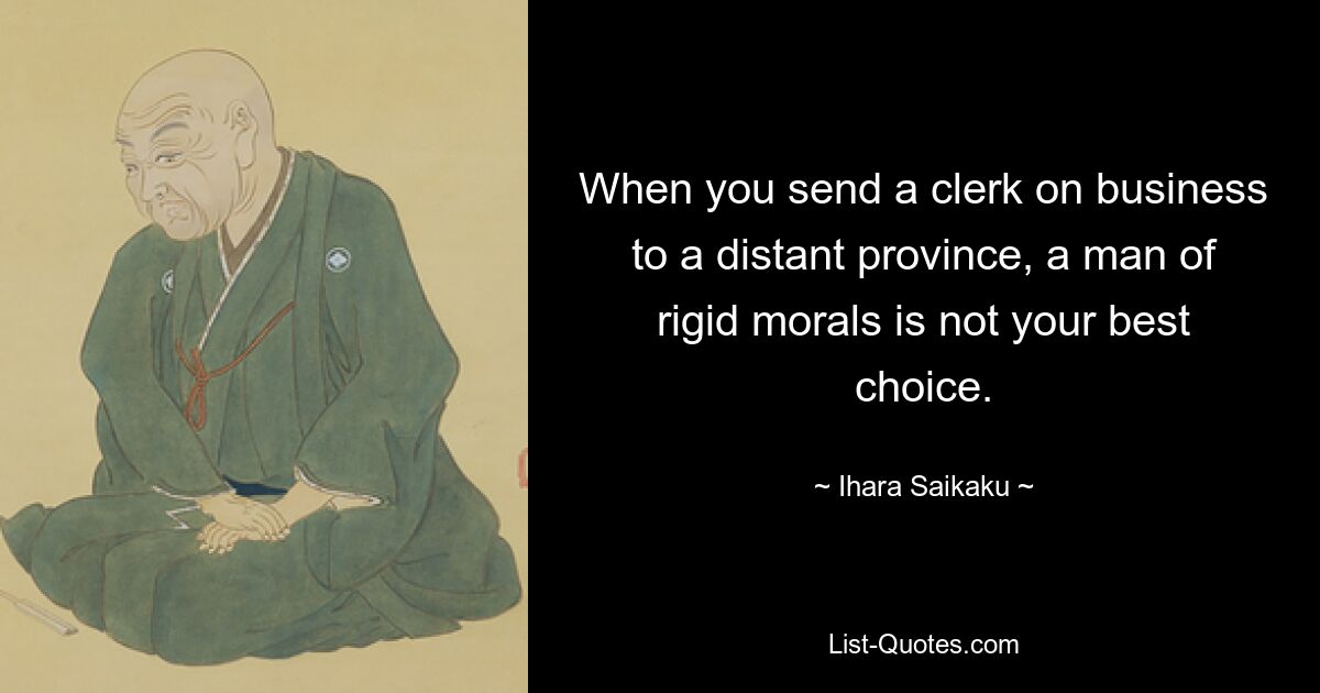 When you send a clerk on business to a distant province, a man of rigid morals is not your best choice. — © Ihara Saikaku