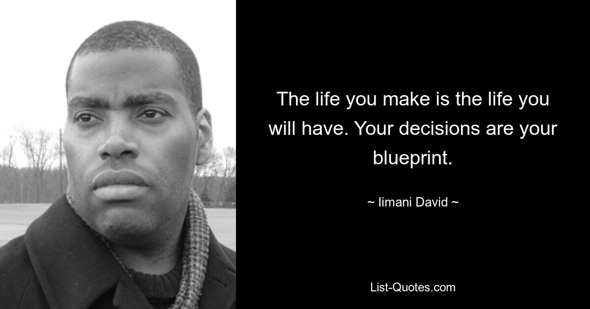 The life you make is the life you will have. Your decisions are your blueprint. — © Iimani David