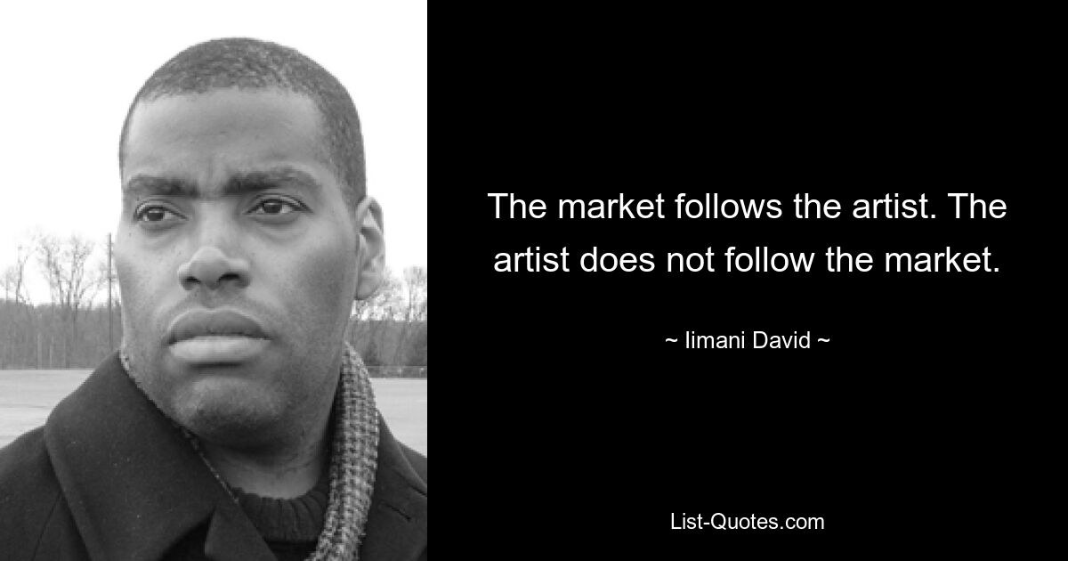 The market follows the artist. The artist does not follow the market. — © Iimani David