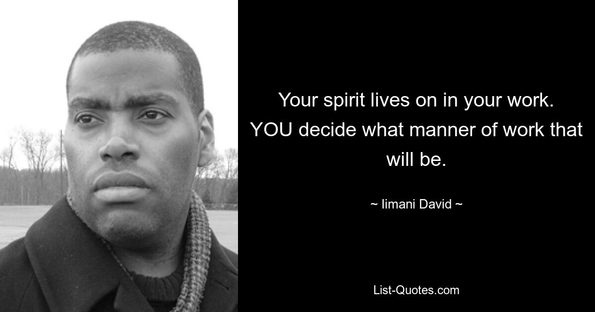 Your spirit lives on in your work. YOU decide what manner of work that will be. — © Iimani David