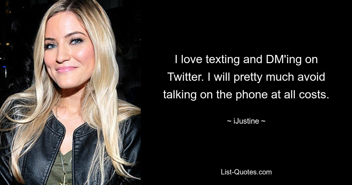 I love texting and DM'ing on Twitter. I will pretty much avoid talking on the phone at all costs. — © iJustine