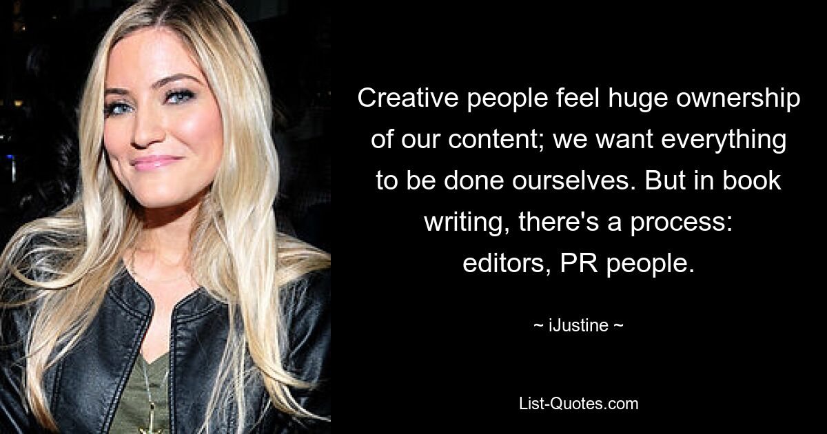 Creative people feel huge ownership of our content; we want everything to be done ourselves. But in book writing, there's a process: editors, PR people. — © iJustine