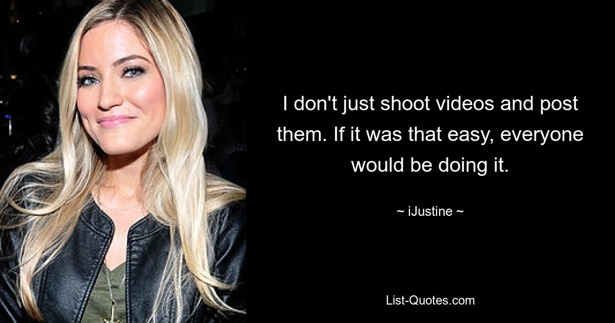 I don't just shoot videos and post them. If it was that easy, everyone would be doing it. — © iJustine