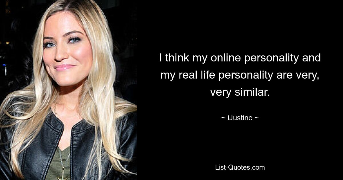 I think my online personality and my real life personality are very, very similar. — © iJustine