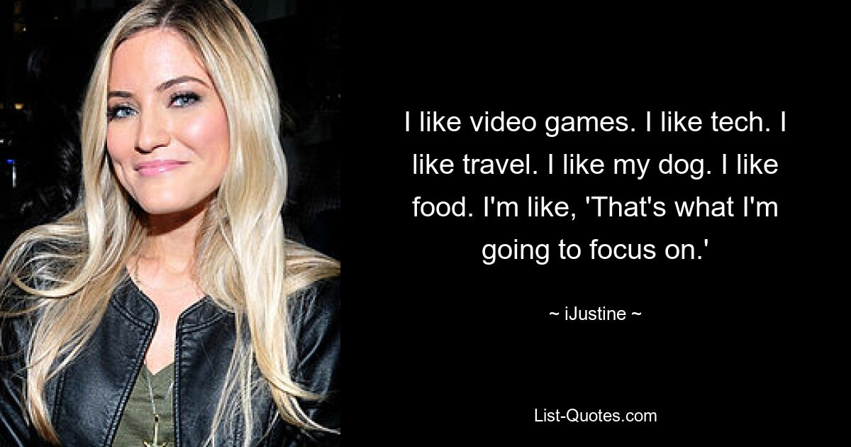 Ich mag Videospiele. Ich mag Technik. Ich mag Reisen. Ich mag meinen Hund. Ich mag Essen. Ich denke: „Das ist es, worauf ich mich konzentrieren werde.“ — © iJustine 