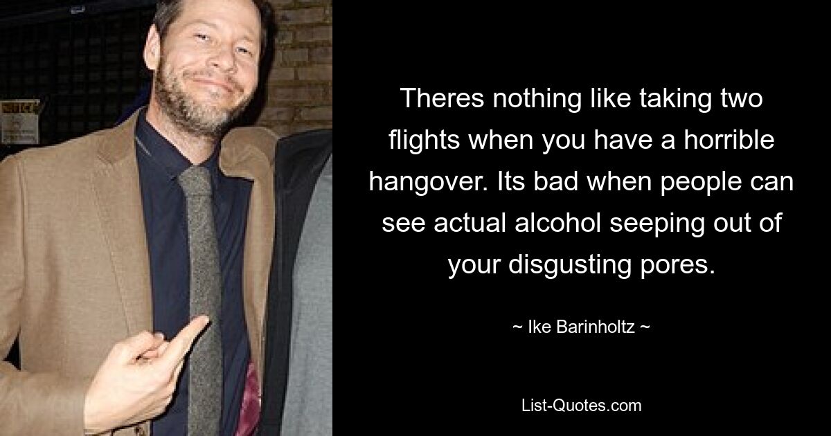 Theres nothing like taking two flights when you have a horrible hangover. Its bad when people can see actual alcohol seeping out of your disgusting pores. — © Ike Barinholtz