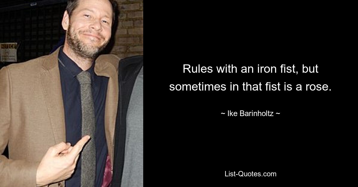 Rules with an iron fist, but sometimes in that fist is a rose. — © Ike Barinholtz