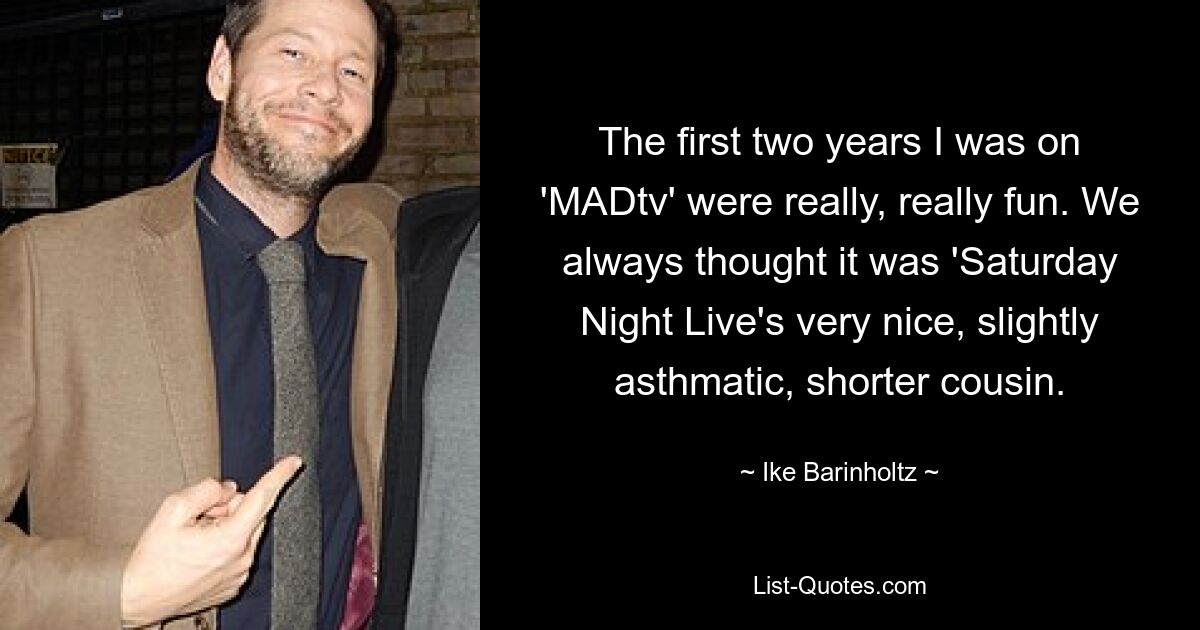 The first two years I was on 'MADtv' were really, really fun. We always thought it was 'Saturday Night Live's very nice, slightly asthmatic, shorter cousin. — © Ike Barinholtz