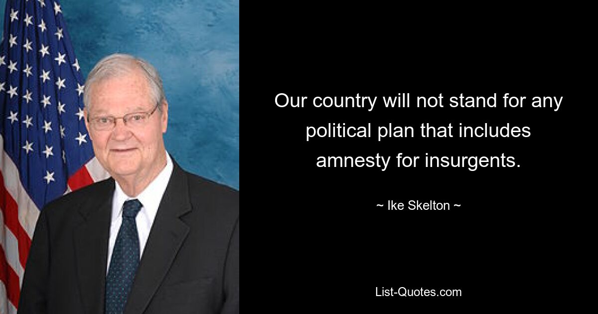 Our country will not stand for any political plan that includes amnesty for insurgents. — © Ike Skelton