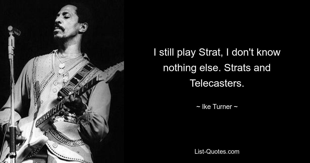 I still play Strat, I don't know nothing else. Strats and Telecasters. — © Ike Turner