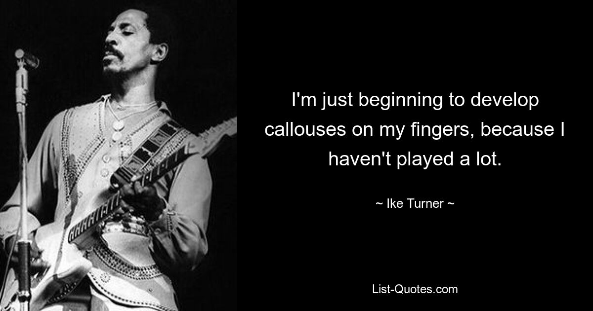 I'm just beginning to develop callouses on my fingers, because I haven't played a lot. — © Ike Turner