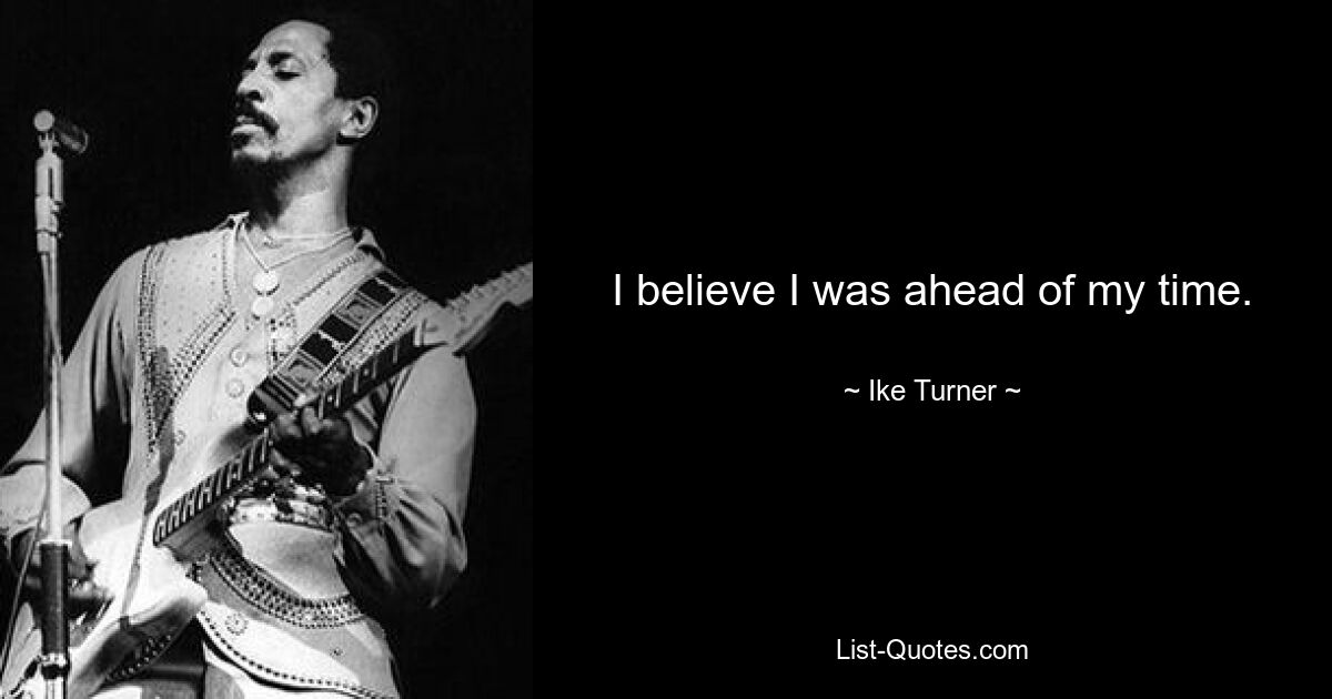 I believe I was ahead of my time. — © Ike Turner