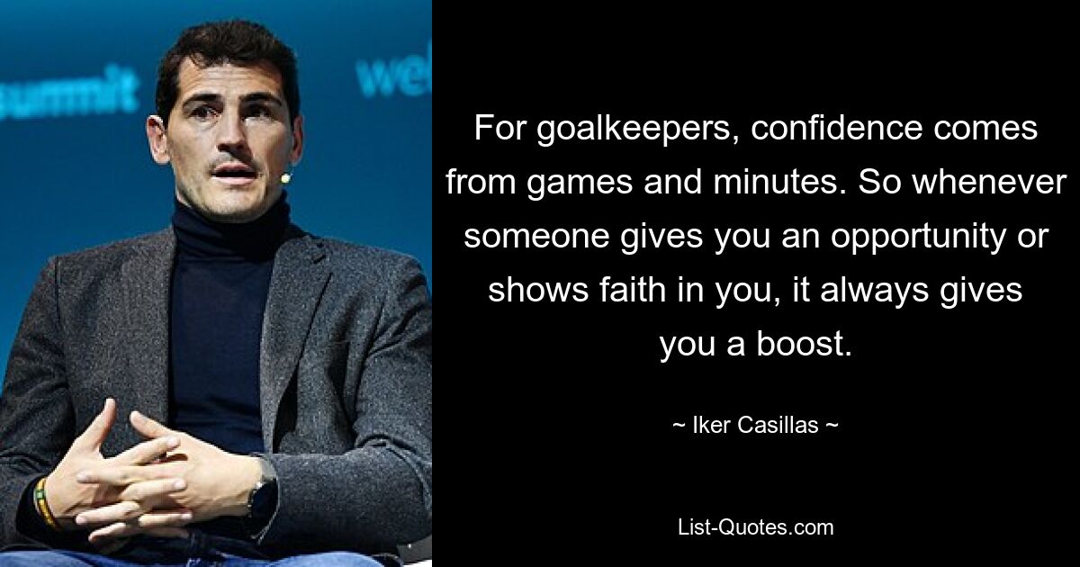 For goalkeepers, confidence comes from games and minutes. So whenever someone gives you an opportunity or shows faith in you, it always gives you a boost. — © Iker Casillas