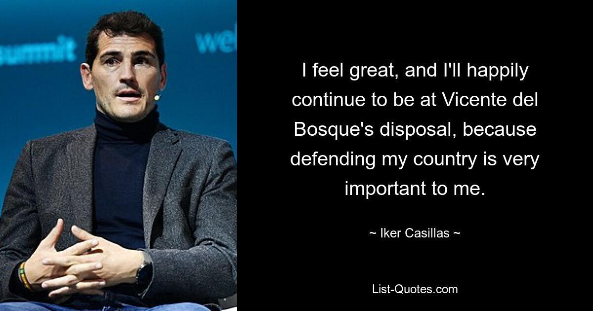 I feel great, and I'll happily continue to be at Vicente del Bosque's disposal, because defending my country is very important to me. — © Iker Casillas