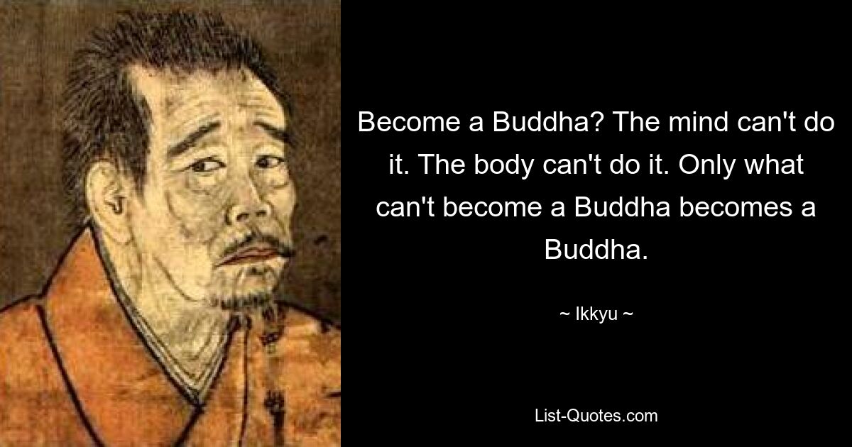 Become a Buddha? The mind can't do it. The body can't do it. Only what can't become a Buddha becomes a Buddha. — © Ikkyu