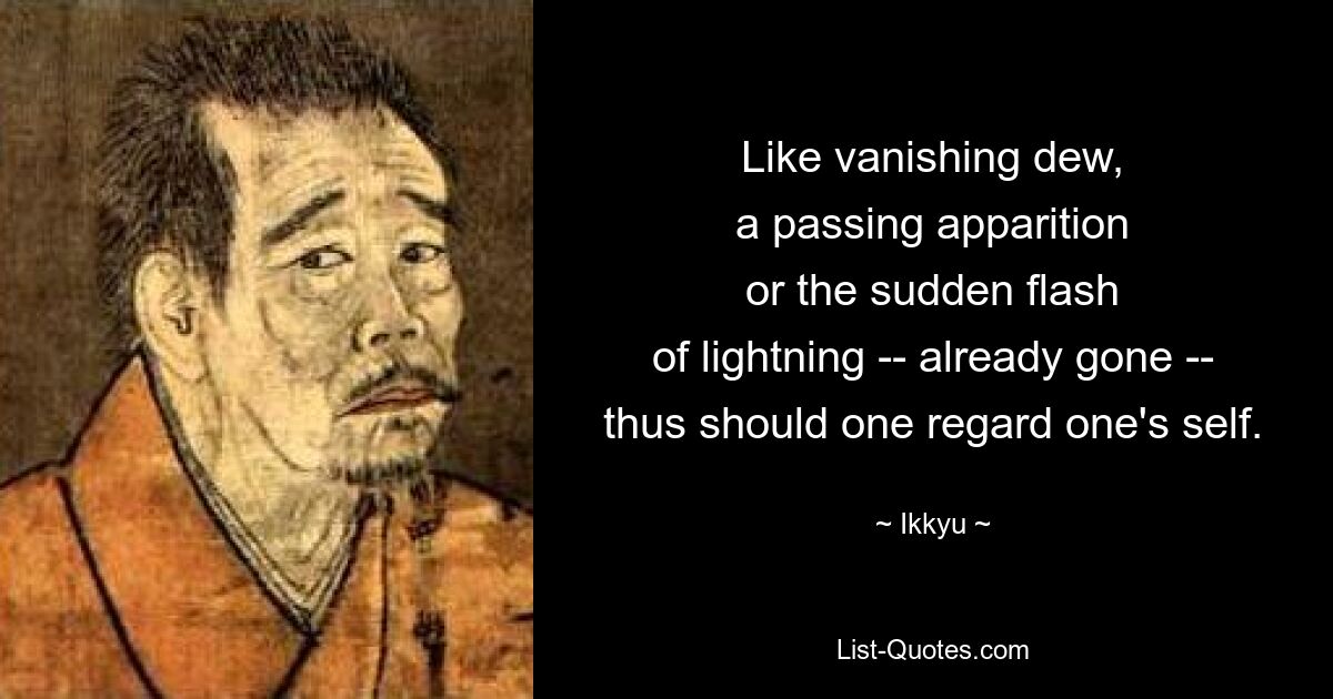 Like vanishing dew,
a passing apparition
or the sudden flash
of lightning -- already gone --
thus should one regard one's self. — © Ikkyu