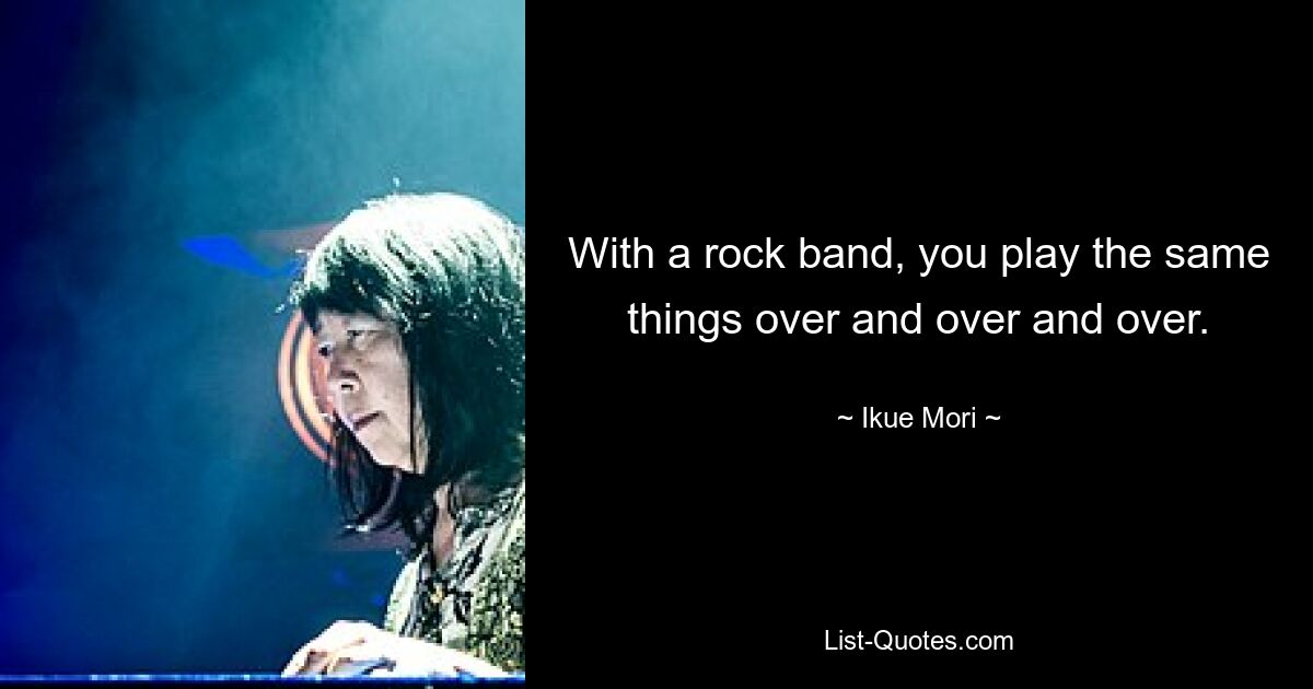 With a rock band, you play the same things over and over and over. — © Ikue Mori