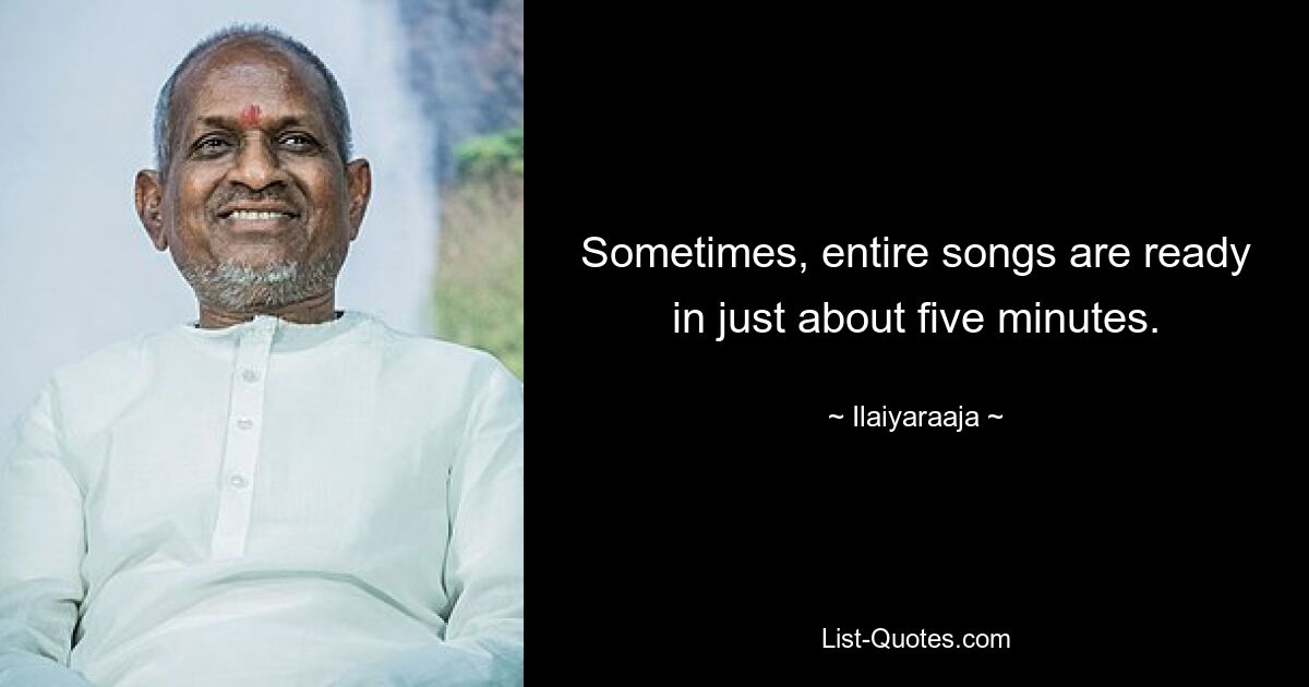 Sometimes, entire songs are ready in just about five minutes. — © Ilaiyaraaja