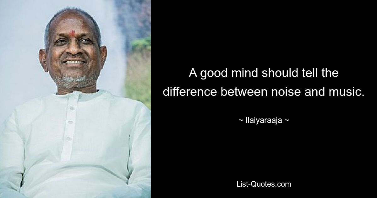 A good mind should tell the difference between noise and music. — © Ilaiyaraaja