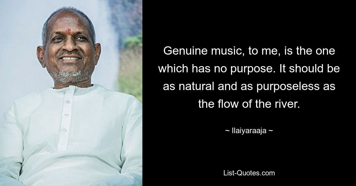 Genuine music, to me, is the one which has no purpose. It should be as natural and as purposeless as the flow of the river. — © Ilaiyaraaja