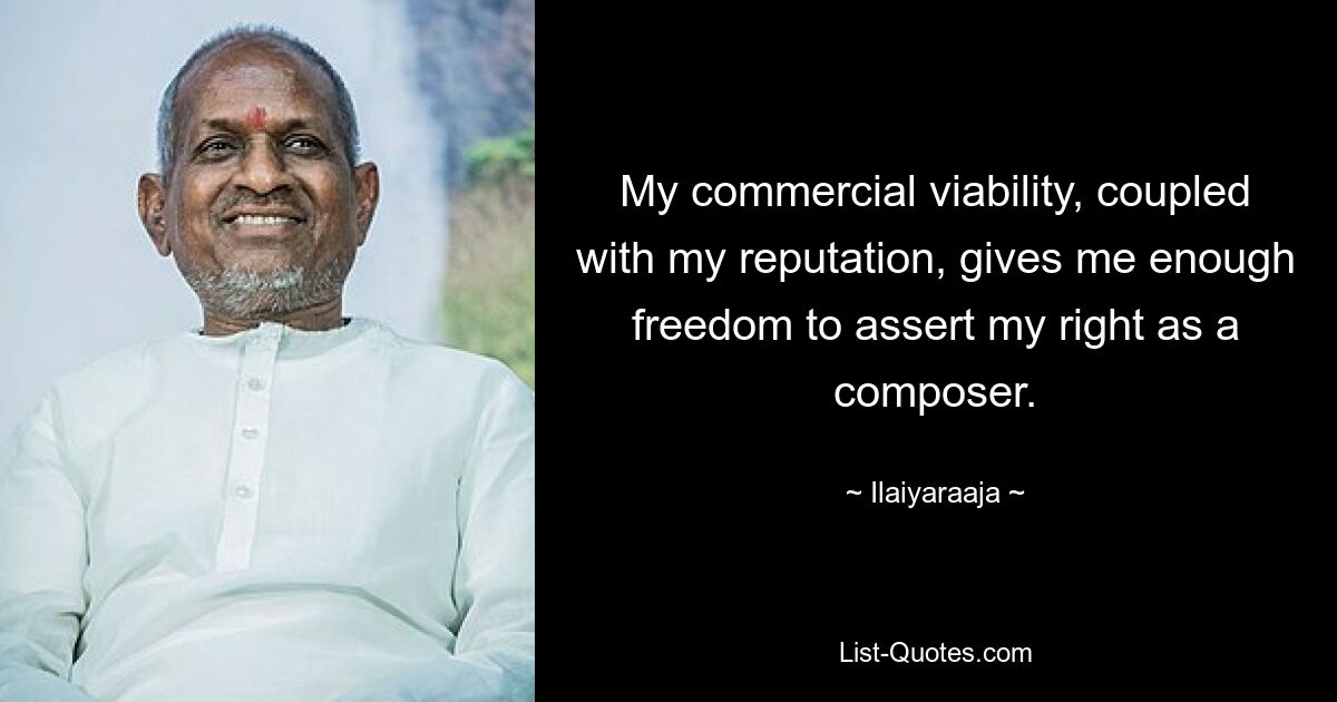 My commercial viability, coupled with my reputation, gives me enough freedom to assert my right as a composer. — © Ilaiyaraaja